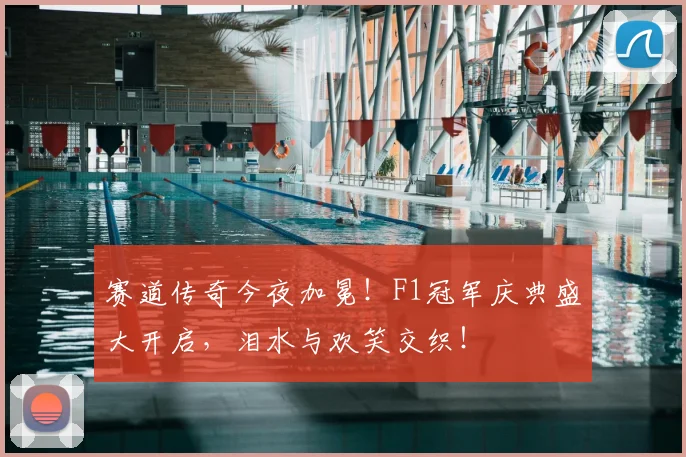 赛道传奇今夜加冕！F1冠军庆典盛大开启，泪水与欢笑交织！