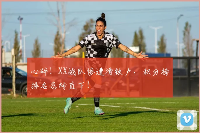 心碎！XX战队惨遭滑铁卢，积分榜排名急转直下！