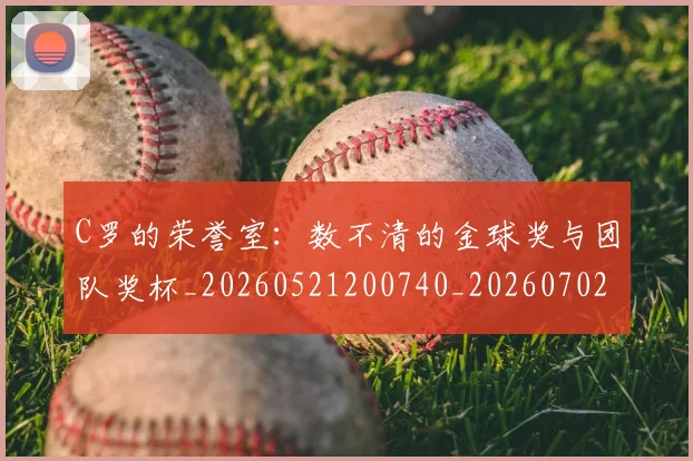 C罗的荣誉室：数不清的金球奖与团队奖杯_20260521200740_20260702042439