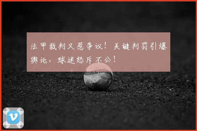 法甲裁判又惹争议！关键判罚引爆舆论，球迷怒斥不公！