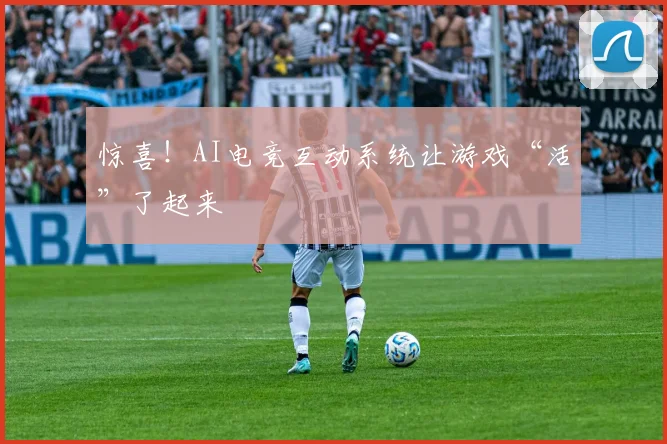 惊喜！AI电竞互动系统让游戏“活”了起来