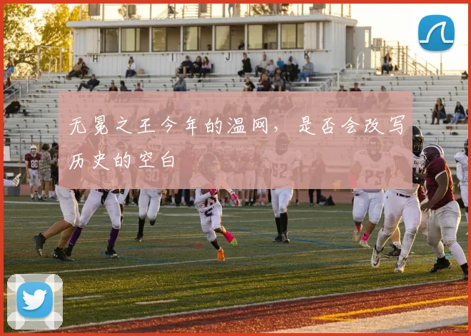 无冕之王今年的温网，是否会改写历史的空白