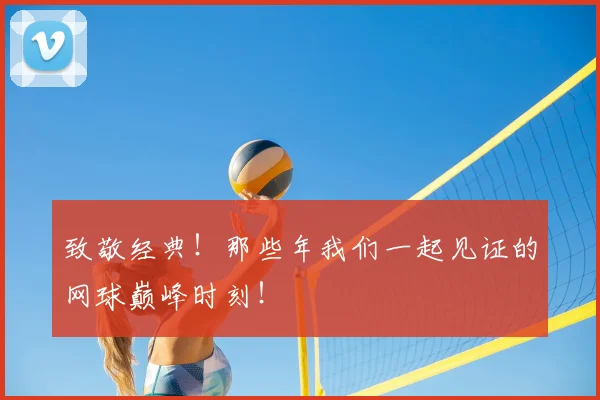 致敬经典！那些年我们一起见证的网球巅峰时刻！