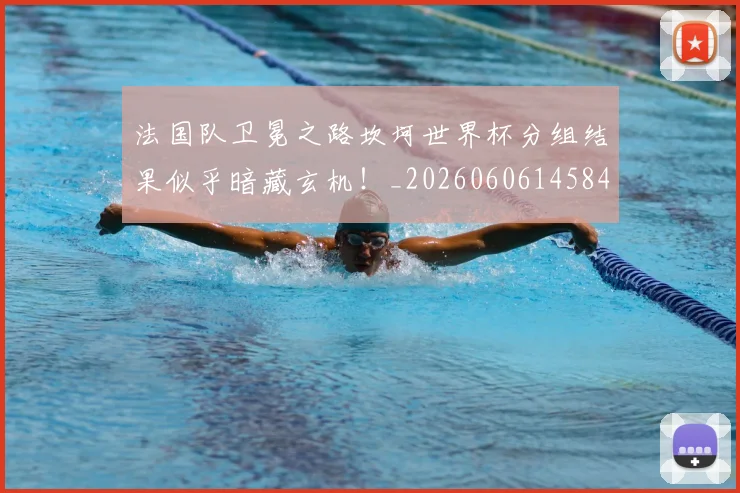 法国队卫冕之路坎坷世界杯分组结果似乎暗藏玄机！_20260606145846