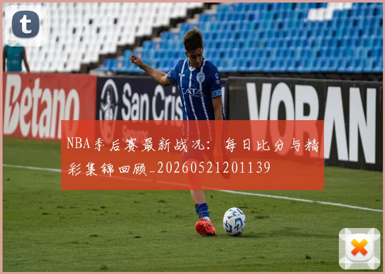 NBA季后赛最新战况：每日比分与精彩集锦回顾_20260521201139