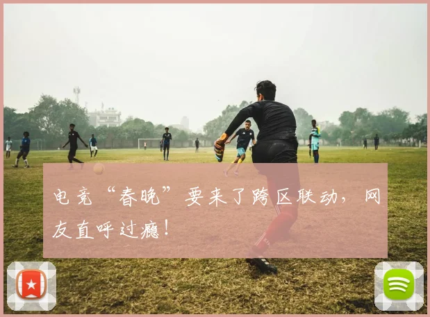 电竞“春晚”要来了跨区联动,网友直呼过瘾!