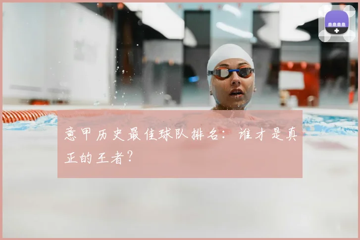 意甲历史最佳球队排名：谁才是真正的王者？