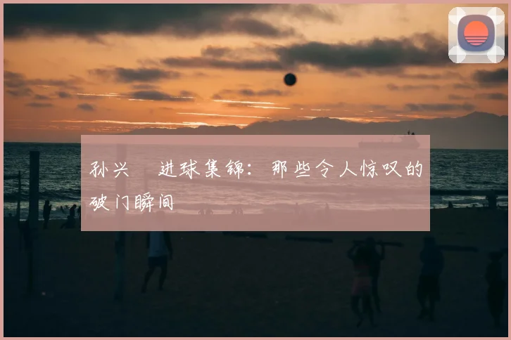 孙兴慜进球集锦：那些令人惊叹的破门瞬间