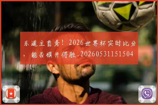 东道主首秀！2026世界杯实时比分，能否旗开得胜_20260531151504