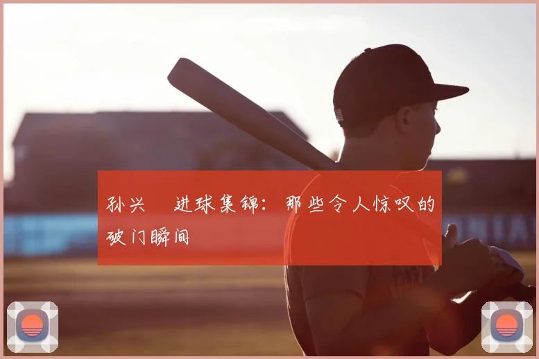 孙兴慜进球集锦：那些令人惊叹的破门瞬间