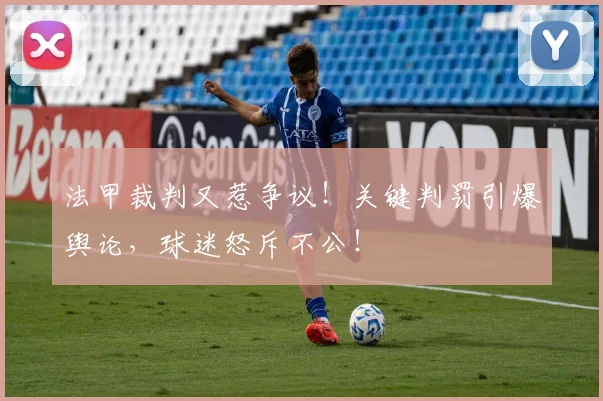 法甲裁判又惹争议！关键判罚引爆舆论，球迷怒斥不公！