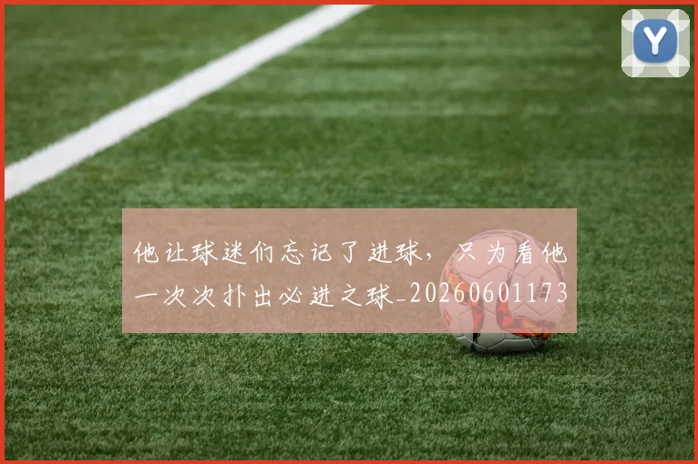他让球迷们忘记了进球，只为看他一次次扑出必进之球_20260601173410