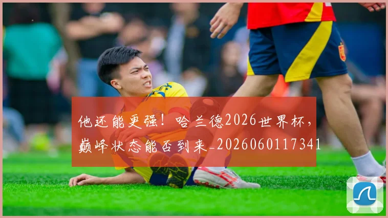 他还能更强！哈兰德2026世界杯，巅峰状态能否到来_20260601173411