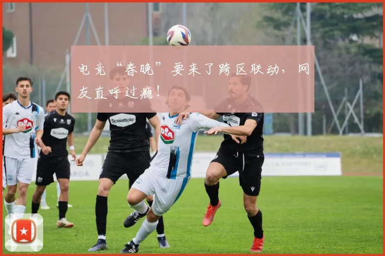 电竞“春晚”要来了跨区联动，网友直呼过瘾！