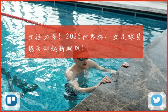 女性力量！2026世界杯，女足球员能否刮起新旋风！