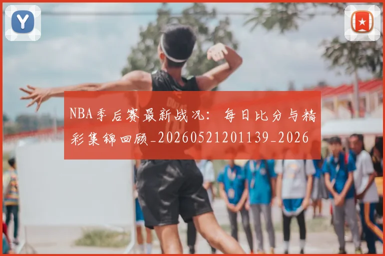 NBA季后赛最新战况：每日比分与精彩集锦回顾_20260521201139_20260702164411