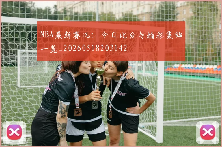 NBA最新赛况：今日比分与精彩集锦一览_20260518203142