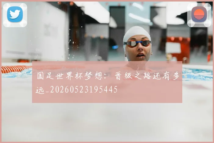 国足世界杯梦想：晋级之路还有多远_20260523195445