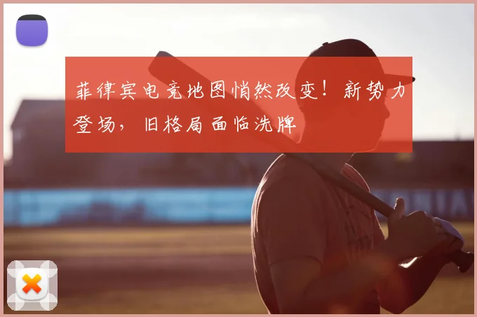 菲律宾电竞地图悄然改变！新势力登场，旧格局面临洗牌