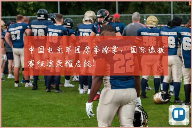 中国电竞军团摩拳擦掌，国际选拔赛征途荣耀启航！