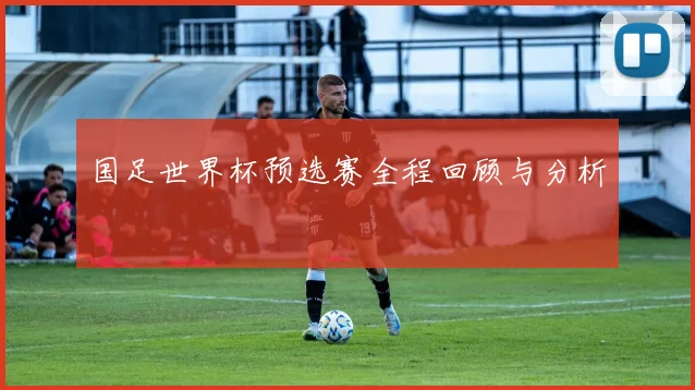 国足世界杯预选赛全程回顾与分析