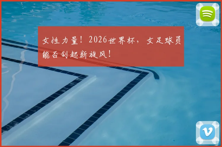 女性力量！2026世界杯，女足球员能否刮起新旋风！
