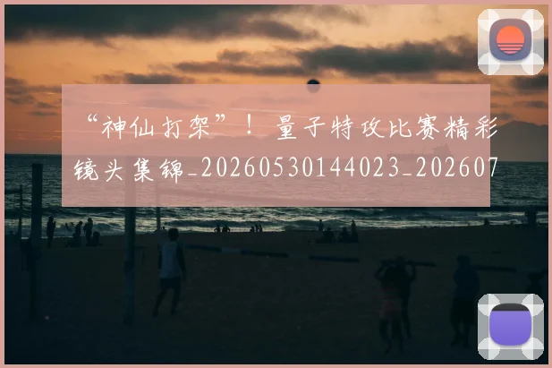 “神仙打架”！量子特攻比赛精彩镜头集锦_20260530144023_20260702172906