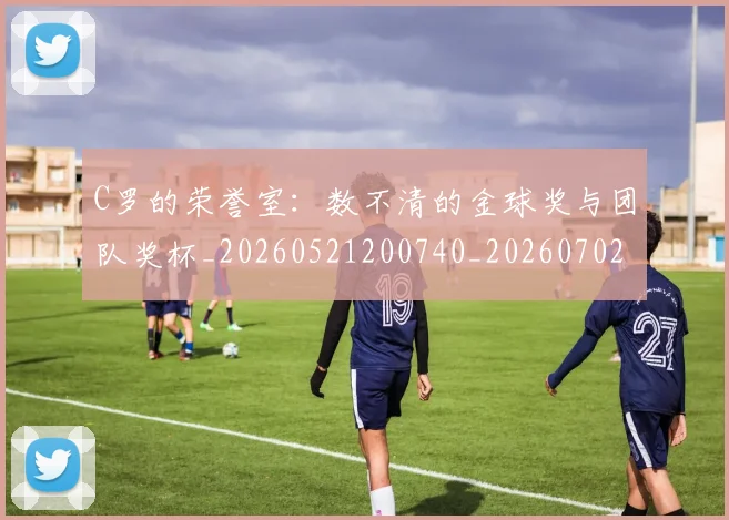 C罗的荣誉室：数不清的金球奖与团队奖杯_20260521200740_20260702042439